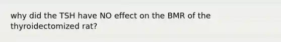 why did the TSH have NO effect on the BMR of the thyroidectomized rat?