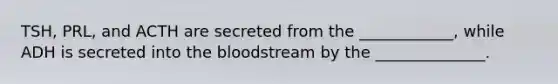 TSH, PRL, and ACTH are secreted from the ____________, while ADH is secreted into the bloodstream by the ______________.