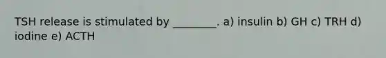 TSH release is stimulated by ________. a) insulin b) GH c) TRH d) iodine e) ACTH