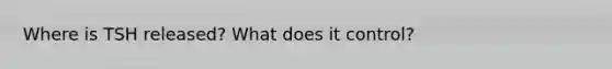 Where is TSH released? What does it control?
