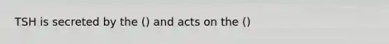 TSH is secreted by the () and acts on the ()