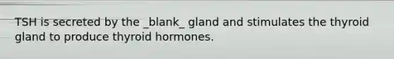 TSH is secreted by the _blank​_ gland and stimulates the thyroid gland to produce thyroid hormones.