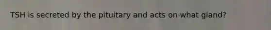 TSH is secreted by the pituitary and acts on what gland?