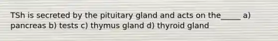 TSh is secreted by the pituitary gland and acts on the_____ a) pancreas b) tests c) thymus gland d) thyroid gland