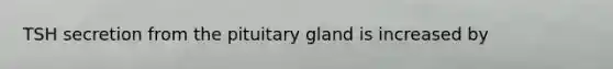 TSH secretion from the pituitary gland is increased by