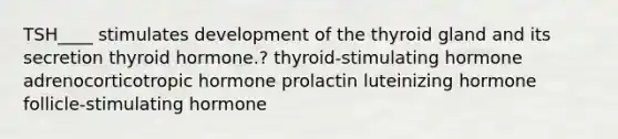 TSH____ stimulates development of the thyroid gland and its secretion thyroid hormone.? thyroid-stimulating hormone adrenocorticotropic hormone prolactin luteinizing hormone follicle-stimulating hormone