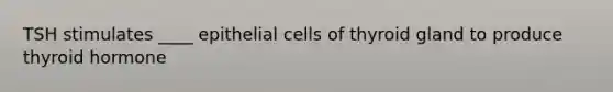 TSH stimulates ____ epithelial cells of thyroid gland to produce thyroid hormone