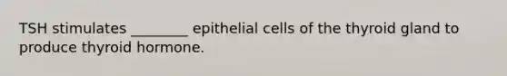 TSH stimulates ________ epithelial cells of the thyroid gland to produce thyroid hormone.