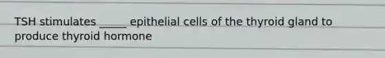 TSH stimulates _____ epithelial cells of the thyroid gland to produce thyroid hormone