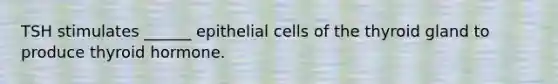 TSH stimulates ______ epithelial cells of the thyroid gland to produce thyroid hormone.