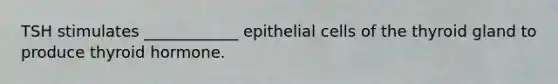 TSH stimulates ____________ epithelial cells of the thyroid gland to produce thyroid hormone.