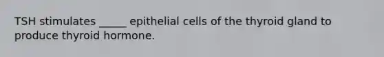 TSH stimulates _____ epithelial cells of the thyroid gland to produce thyroid hormone.