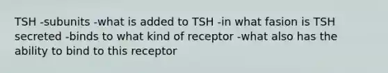 TSH -subunits -what is added to TSH -in what fasion is TSH secreted -binds to what kind of receptor -what also has the ability to bind to this receptor