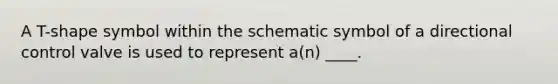 A T-shape symbol within the schematic symbol of a directional control valve is used to represent a(n) ____.