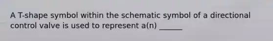 A T-shape symbol within the schematic symbol of a directional control valve is used to represent a(n) ______