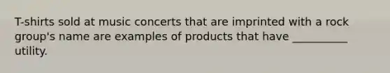 T-shirts sold at music concerts that are imprinted with a rock group's name are examples of products that have __________ utility.