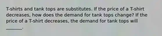 T-shirts and tank tops are substitutes. If the price of a T-shirt decreases​, how does the demand for tank tops ​change? If the price of a T-shirt decreases​, the demand for tank tops will​ _______.