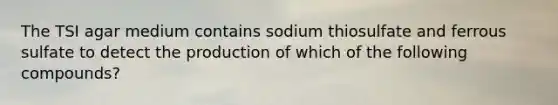 The TSI agar medium contains sodium thiosulfate and ferrous sulfate to detect the production of which of the following compounds?