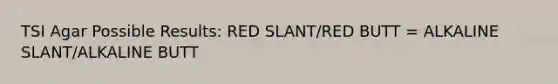 TSI Agar Possible Results: RED SLANT/RED BUTT = ALKALINE SLANT/ALKALINE BUTT