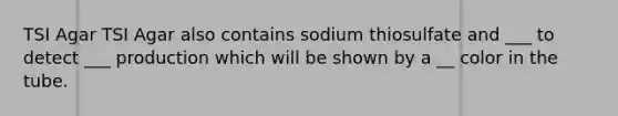 TSI Agar TSI Agar also contains sodium thiosulfate and ___ to detect ___ production which will be shown by a __ color in the tube.