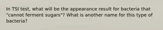 In TSI test, what will be the appearance result for bacteria that "cannot ferment sugars"? What is another name for this type of bacteria?