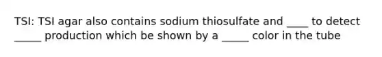 TSI: TSI agar also contains sodium thiosulfate and ____ to detect _____ production which be shown by a _____ color in the tube