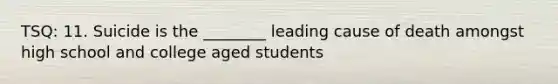 TSQ: 11. Suicide is the ________ leading cause of death amongst high school and college aged students