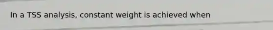 In a TSS analysis, constant weight is achieved when