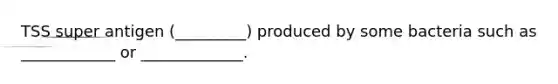 TSS super antigen (_________) produced by some bacteria such as ____________ or _____________.