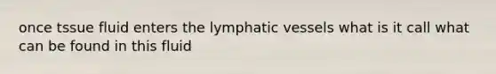 once tssue fluid enters the lymphatic vessels what is it call what can be found in this fluid