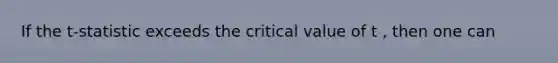 If the t-statistic exceeds the critical value of t , then one can