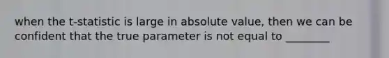 when the t-statistic is large in <a href='https://www.questionai.com/knowledge/kbbTh4ZPeb-absolute-value' class='anchor-knowledge'>absolute value</a>, then we can be confident that the true parameter is not equal to ________