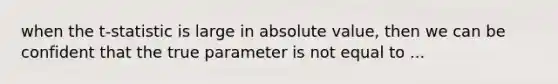 when the t-statistic is large in <a href='https://www.questionai.com/knowledge/kbbTh4ZPeb-absolute-value' class='anchor-knowledge'>absolute value</a>, then we can be confident that the true parameter is not equal to ...