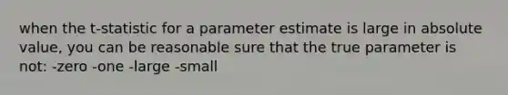 when the t-statistic for a parameter estimate is large in absolute value, you can be reasonable sure that the true parameter is not: -zero -one -large -small