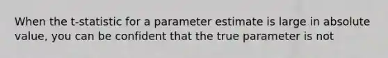 When the t-statistic for a parameter estimate is large in absolute value, you can be confident that the true parameter is not