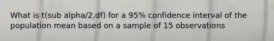 What is t(sub alpha/2,df) for a 95% confidence interval of the population mean based on a sample of 15 observations