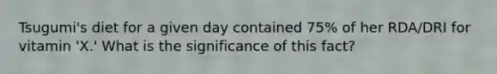 Tsugumi's diet for a given day contained 75% of her RDA/DRI for vitamin 'X.' What is the significance of this fact?