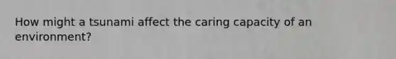 How might a tsunami affect the caring capacity of an environment?