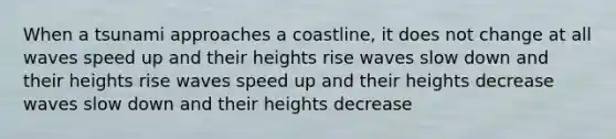 When a tsunami approaches a coastline, it does not change at all waves speed up and their heights rise waves slow down and their heights rise waves speed up and their heights decrease waves slow down and their heights decrease