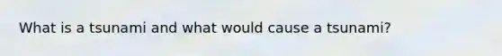 What is a tsunami and what would cause a tsunami?