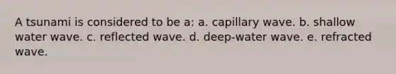 A tsunami is considered to be a: a. capillary wave. b. shallow water wave. c. reflected wave. d. deep-water wave. e. refracted wave.