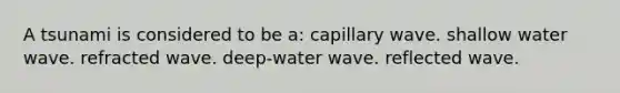 A tsunami is considered to be a: capillary wave. shallow water wave. refracted wave. deep-water wave. reflected wave.