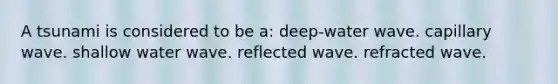 A tsunami is considered to be a: deep-water wave. capillary wave. shallow water wave. reflected wave. refracted wave.