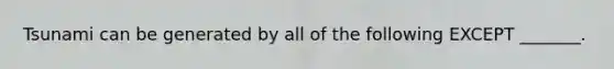 Tsunami can be generated by all of the following EXCEPT _______.
