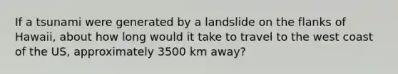 If a tsunami were generated by a landslide on the flanks of Hawaii, about how long would it take to travel to the west coast of the US, approximately 3500 km away?