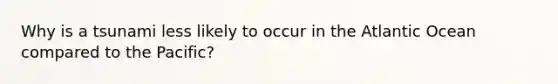 Why is a tsunami less likely to occur in the Atlantic Ocean compared to the Pacific?