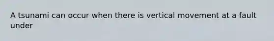 A tsunami can occur when there is vertical movement at a fault under