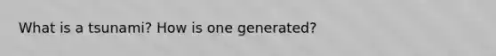 What is a tsunami? How is one generated?