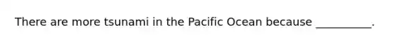 There are more tsunami in the Pacific Ocean because __________.