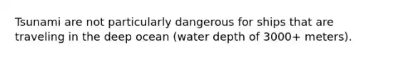 Tsunami are not particularly dangerous for ships that are traveling in the deep ocean (water depth of 3000+ meters).